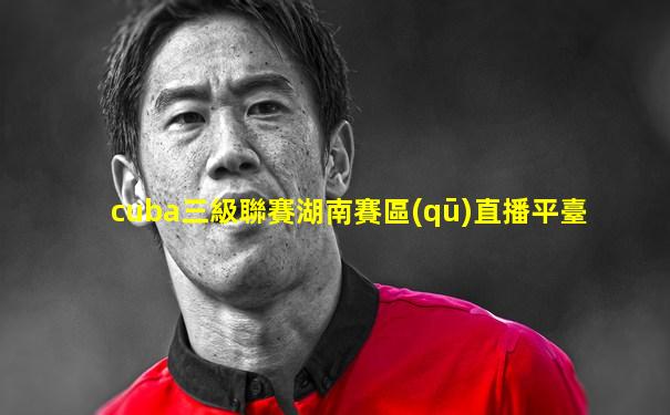 cuba三級聯賽湖南賽區(qū)直播平臺