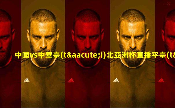 中國vs中華臺(tái)北亞洲杯直播平臺(tái)